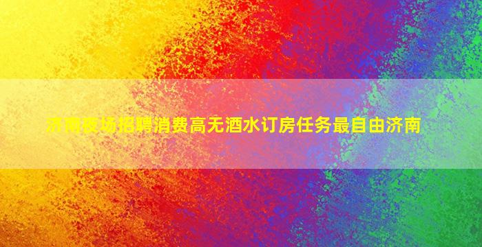济南夜场招聘消费高无酒水订房任务最自由济南